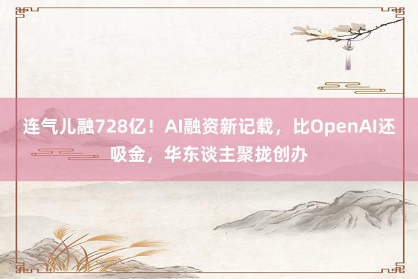 连气儿融728亿！AI融资新记载，比OpenAI还吸金，华东谈主聚拢创办