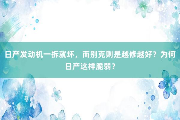 日产发动机一拆就坏，而别克则是越修越好？为何日产这样脆弱？