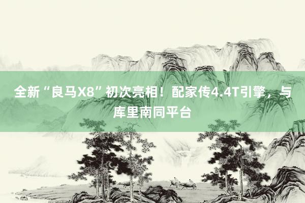 全新“良马X8”初次亮相！配家传4.4T引擎，与库里南同平台