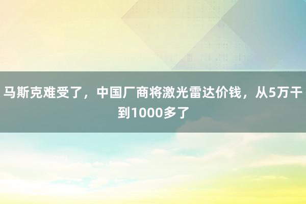 马斯克难受了，中国厂商将激光雷达价钱，从5万干到1000多了