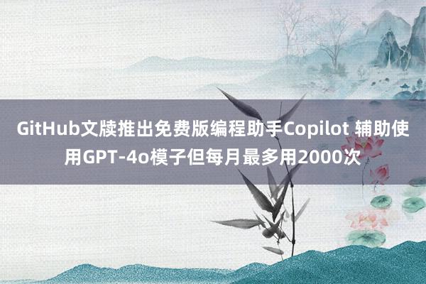 GitHub文牍推出免费版编程助手Copilot 辅助使用GPT-4o模子但每月最多用2000次