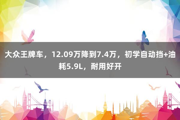 大众王牌车，12.09万降到7.4万，初学自动挡+油耗5.9L，耐用好开