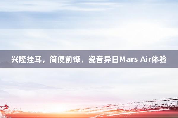 兴隆挂耳，简便前锋，瓷音异日Mars Air体验