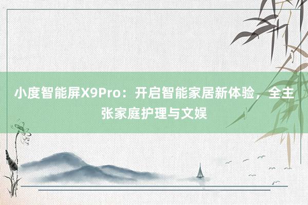 小度智能屏X9Pro：开启智能家居新体验，全主张家庭护理与文娱