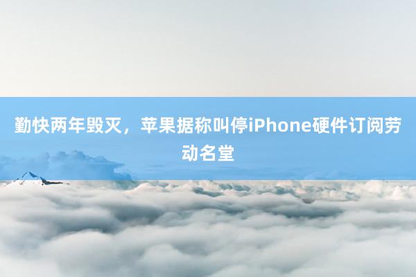 勤快两年毁灭，苹果据称叫停iPhone硬件订阅劳动名堂