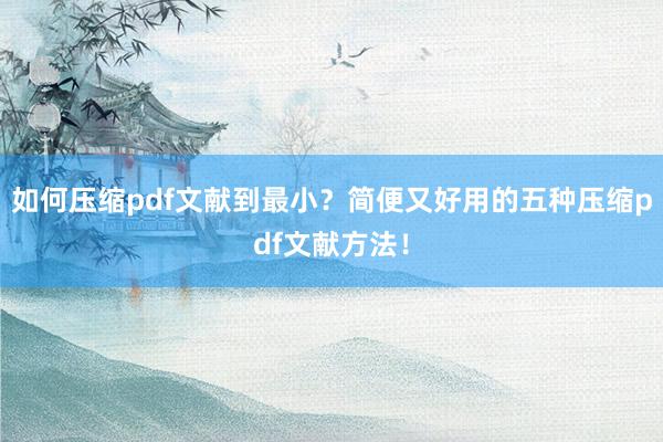 如何压缩pdf文献到最小？简便又好用的五种压缩pdf文献方法！