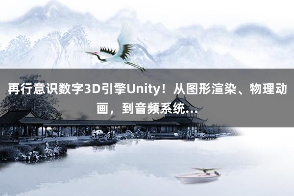 再行意识数字3D引擎Unity！从图形渲染、物理动画，到音频系统...