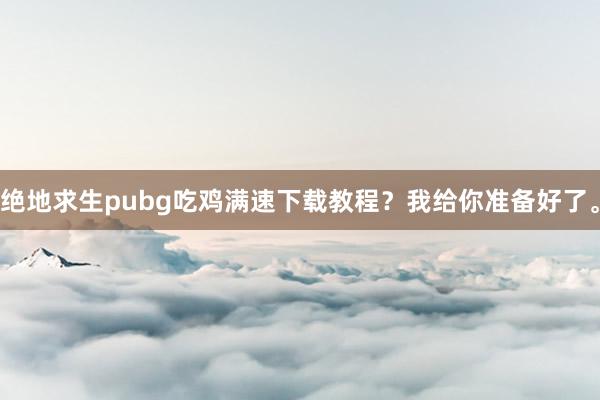 绝地求生pubg吃鸡满速下载教程？我给你准备好了。