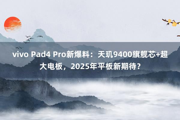 vivo Pad4 Pro新爆料：天玑9400旗舰芯+超大电板，2025年平板新期待？