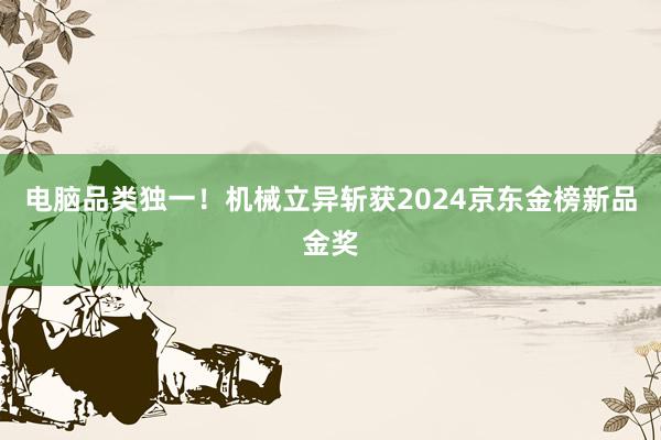 电脑品类独一！机械立异斩获2024京东金榜新品金奖