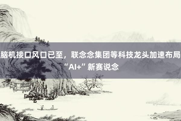 脑机接口风口已至，联念念集团等科技龙头加速布局“AI+”新赛说念