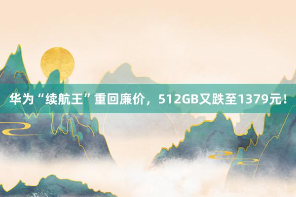 华为“续航王”重回廉价，512GB又跌至1379元！