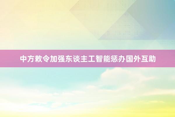 中方敕令加强东谈主工智能惩办国外互助