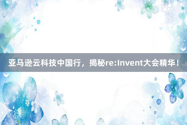 亚马逊云科技中国行，揭秘re:Invent大会精华！