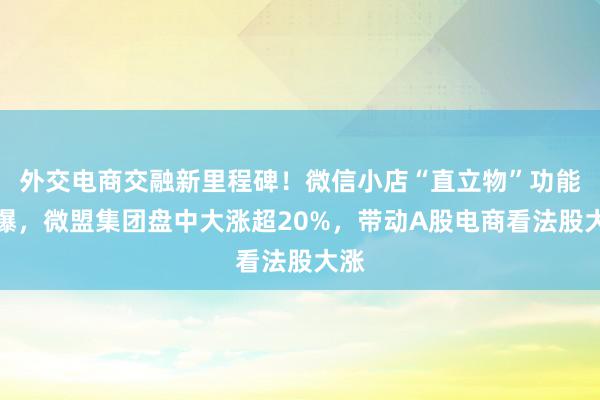 外交电商交融新里程碑！微信小店“直立物”功能引爆，微盟集团盘中大涨超20%，带动A股电商看法股大涨