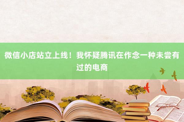 微信小店站立上线！我怀疑腾讯在作念一种未尝有过的电商