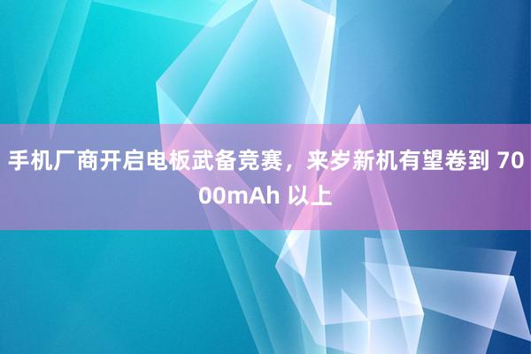 手机厂商开启电板武备竞赛，来岁新机有望卷到 7000mAh 以上