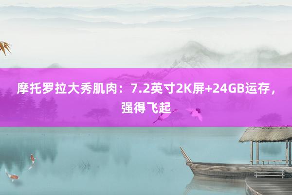 摩托罗拉大秀肌肉：7.2英寸2K屏+24GB运存，强得飞起