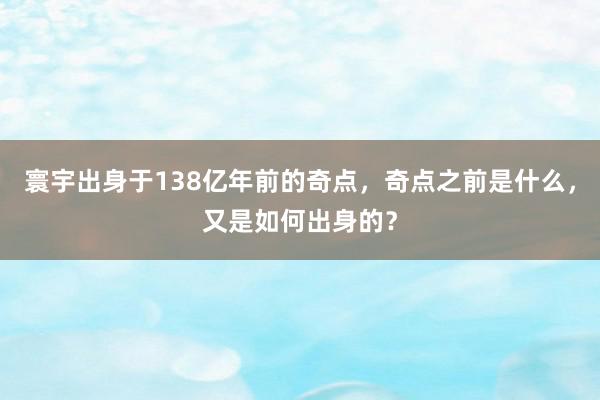 寰宇出身于138亿年前的奇点，奇点之前是什么，又是如何出身的？