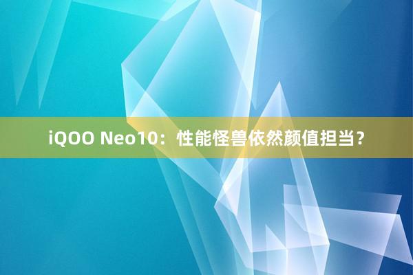 iQOO Neo10：性能怪兽依然颜值担当？