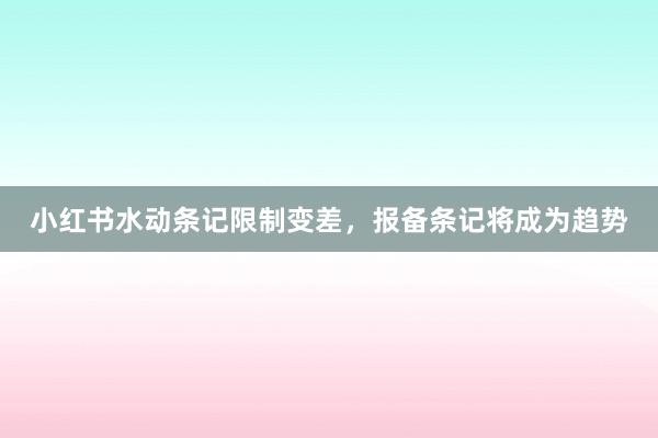 小红书水动条记限制变差，报备条记将成为趋势