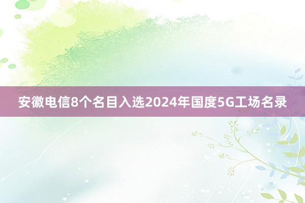 安徽电信8个名目入选2024年国度5G工场名录