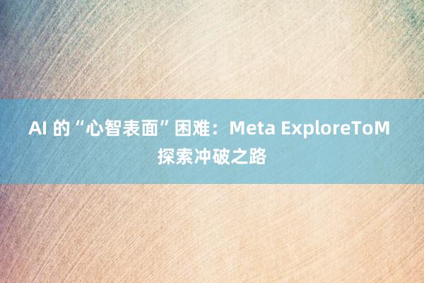 AI 的“心智表面”困难：Meta ExploreToM 探索冲破之路