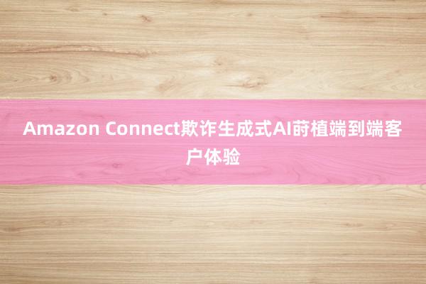 Amazon Connect欺诈生成式AI莳植端到端客户体验