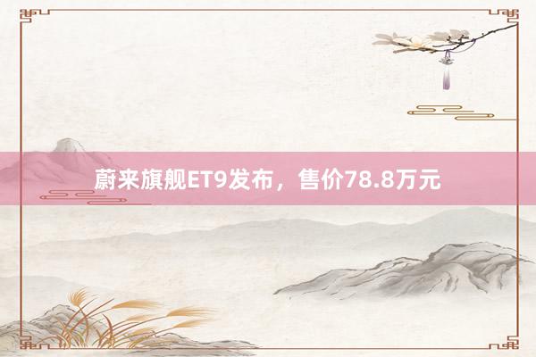 蔚来旗舰ET9发布，售价78.8万元