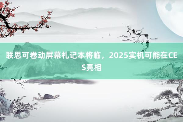 联思可卷动屏幕札记本将临，2025实机可能在CES亮相