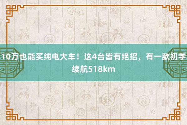 10万也能买纯电大车！这4台皆有绝招，有一款初学续航518km