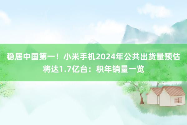 稳居中国第一！小米手机2024年公共出货量预估将达1.7亿台：积年销量一览