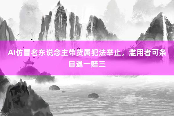 AI仿冒名东说念主带货属犯法举止，滥用者可条目退一赔三