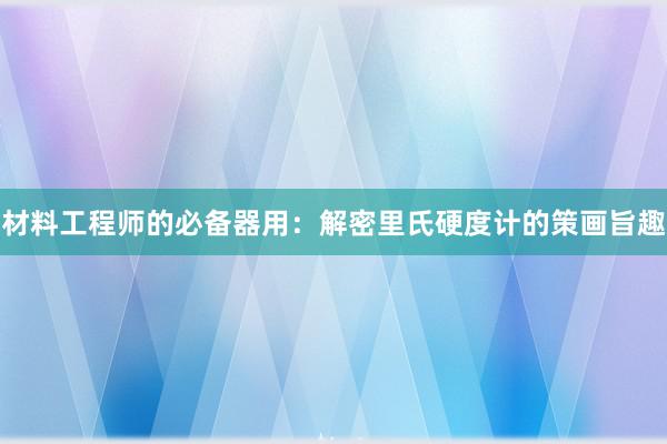 材料工程师的必备器用：解密里氏硬度计的策画旨趣