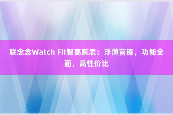 联念念Watch Fit智高腕表：浮薄前锋，功能全面，高性价比