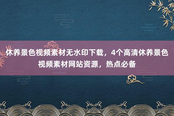 休养景色视频素材无水印下载，4个高清休养景色视频素材网站资源，热点必备