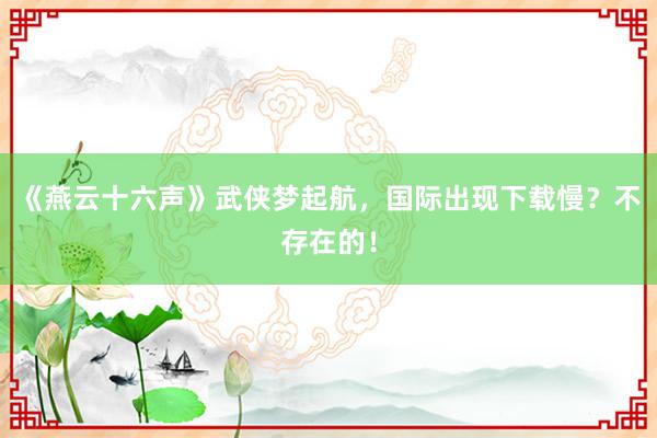 《燕云十六声》武侠梦起航，国际出现下载慢？不存在的！