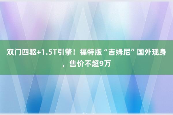 双门四驱+1.5T引擎！福特版“吉姆尼”国外现身，售价不超9万