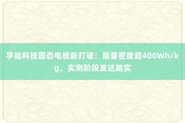 孚能科技固态电板新打破：能量密度超400Wh/kg，实测阶段发达踏实