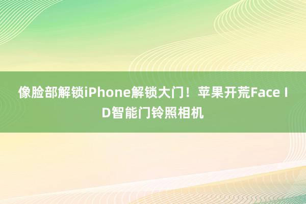 像脸部解锁iPhone解锁大门！苹果开荒Face ID智能门铃照相机