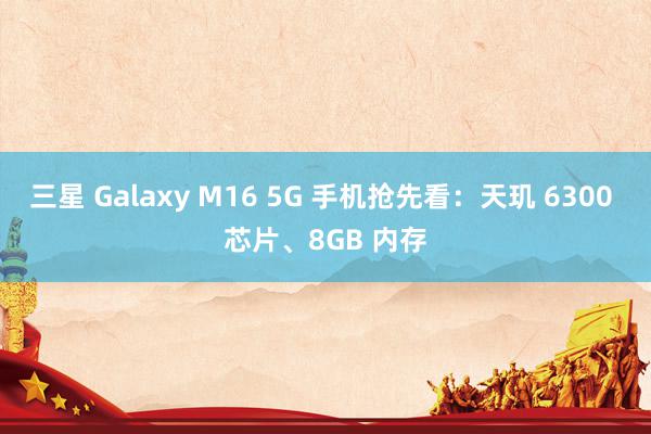 三星 Galaxy M16 5G 手机抢先看：天玑 6300 芯片、8GB 内存