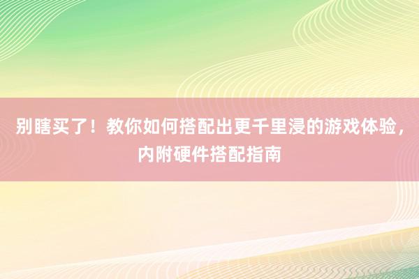 别瞎买了！教你如何搭配出更千里浸的游戏体验，内附硬件搭配指南