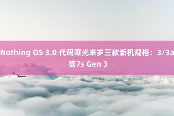 Nothing OS 3.0 代码曝光来岁三款新机规格：3/3a 搭7s Gen 3