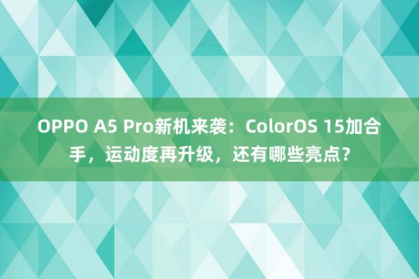 OPPO A5 Pro新机来袭：ColorOS 15加合手，运动度再升级，还有哪些亮点？