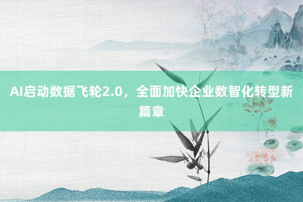 AI启动数据飞轮2.0，全面加快企业数智化转型新篇章