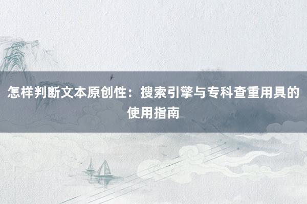 怎样判断文本原创性：搜索引擎与专科查重用具的使用指南