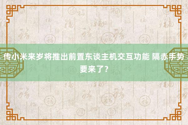 传小米来岁将推出前置东谈主机交互功能 隔赤手势要来了？