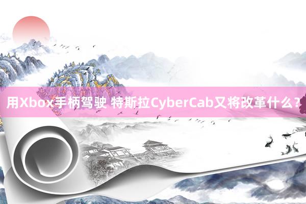 用Xbox手柄驾驶 特斯拉CyberCab又将改革什么？