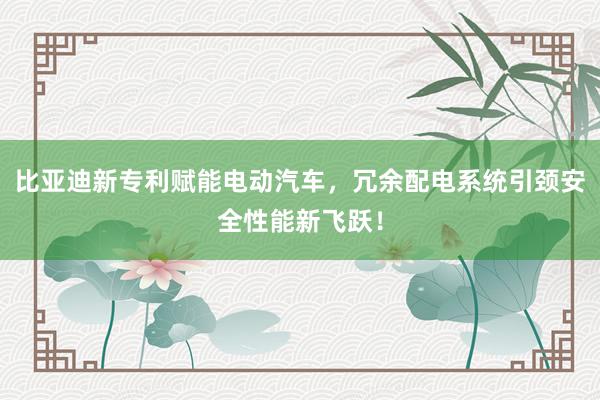 比亚迪新专利赋能电动汽车，冗余配电系统引颈安全性能新飞跃！