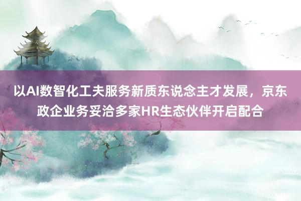 以AI数智化工夫服务新质东说念主才发展，京东政企业务妥洽多家HR生态伙伴开启配合